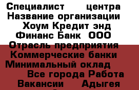 Специалист Call-центра › Название организации ­ Хоум Кредит энд Финанс Банк, ООО › Отрасль предприятия ­ Коммерческие банки › Минимальный оклад ­ 25 000 - Все города Работа » Вакансии   . Адыгея респ.,Адыгейск г.